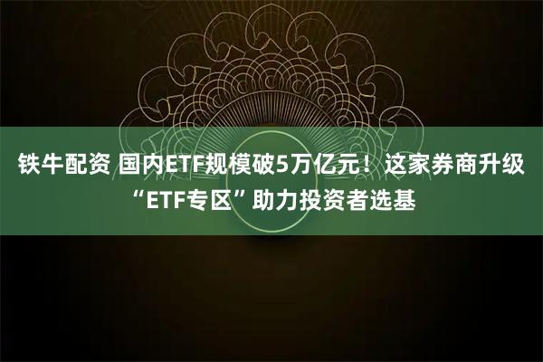 铁牛配资 国内ETF规模破5万亿元！这家券商升级“ETF专区”助力投资者选基