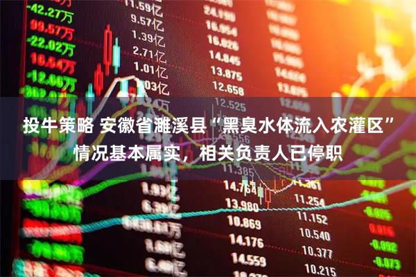投牛策略 安徽省濉溪县“黑臭水体流入农灌区”情况基本属实，相关负责人已停职