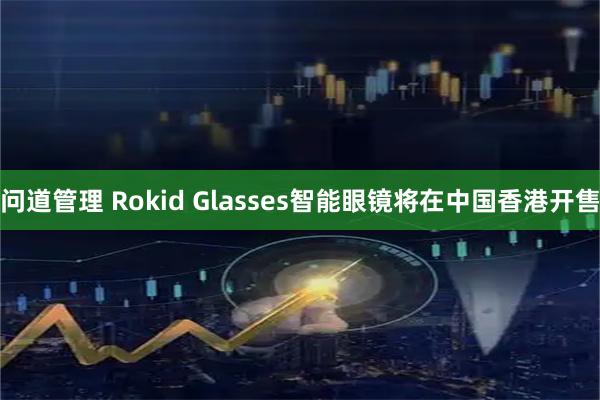 问道管理 Rokid Glasses智能眼镜将在中国香港开售