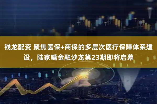 钱龙配资 聚焦医保+商保的多层次医疗保障体系建设，陆家嘴金融沙龙第23期即将启幕