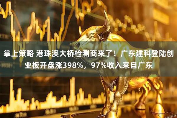 掌上策略 港珠澳大桥检测商来了！广东建科登陆创业板开盘涨398%，97%收入来自广东