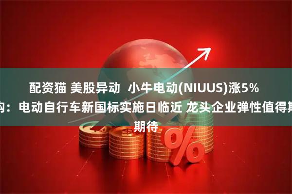 配资猫 美股异动  小牛电动(NIUUS)涨5% 机构：电动自行车新国标实施日临近 龙头企业弹性值得期待