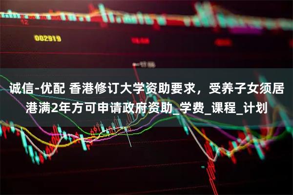 诚信-优配 香港修订大学资助要求，受养子女须居港满2年方可申请政府资助_学费_课程_计划