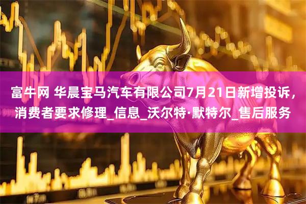 富牛网 华晨宝马汽车有限公司7月21日新增投诉，消费者要求修理_信息_沃尔特·默特尔_售后服务