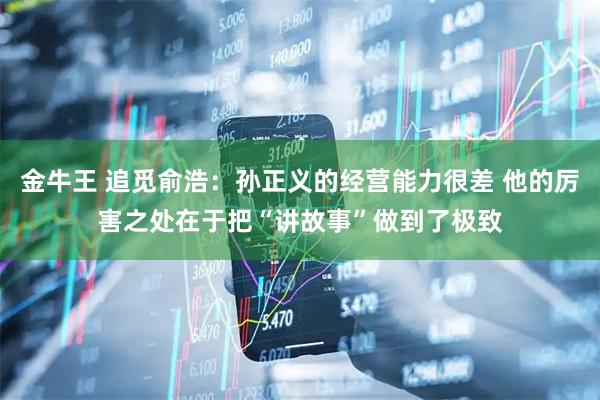 金牛王 追觅俞浩：孙正义的经营能力很差 他的厉害之处在于把“讲故事”做到了极致