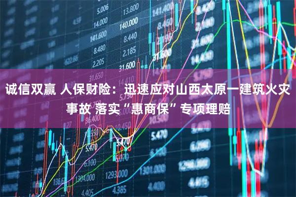 诚信双赢 人保财险：迅速应对山西太原一建筑火灾事故 落实“惠商保”专项理赔