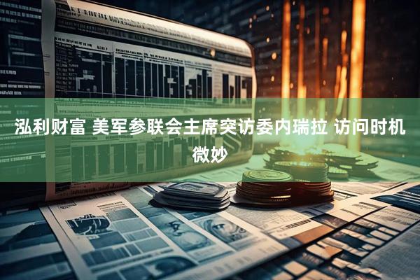 泓利财富 美军参联会主席突访委内瑞拉 访问时机微妙