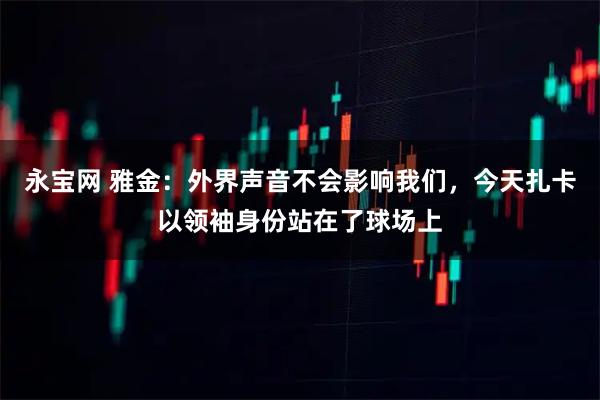 永宝网 雅金：外界声音不会影响我们，今天扎卡以领袖身份站在了球场上